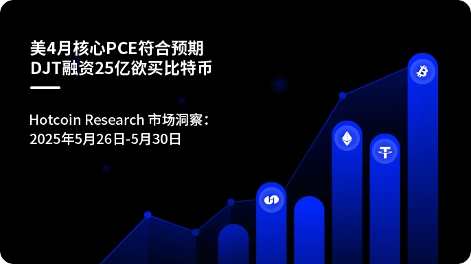 美4月核心PCE符合预期-DJT融资25亿欲买比特币| Hotcoin Research 市场洞察:2025年5月26日-5月30日